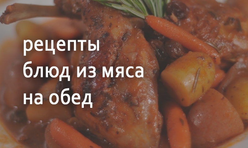 Рецепты блюд к обеду из мяса