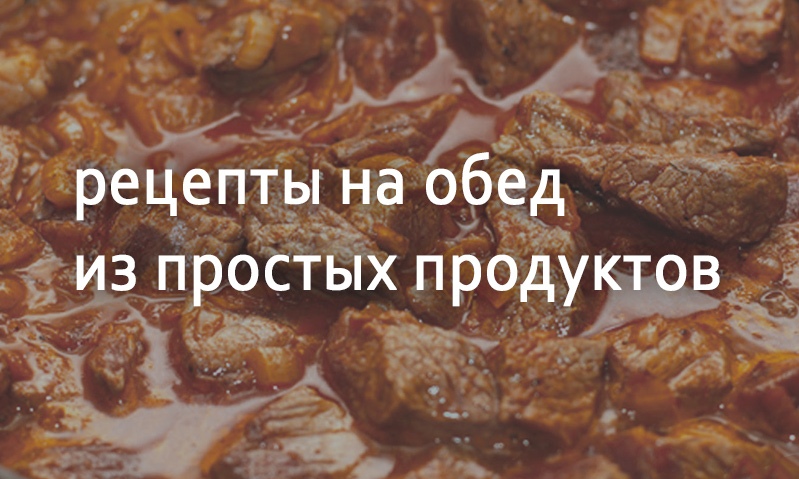 Рецепты блюд к обеду из простых продуктов