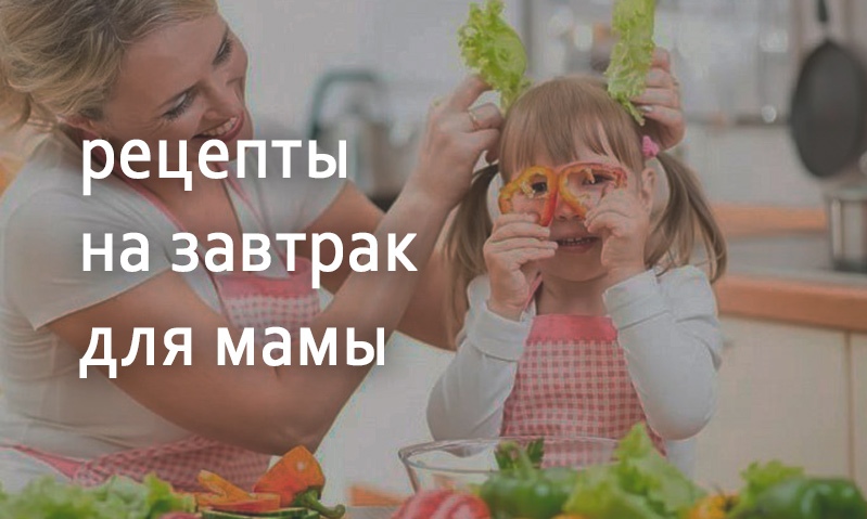 Рецепты блюд на завтрак для мамы