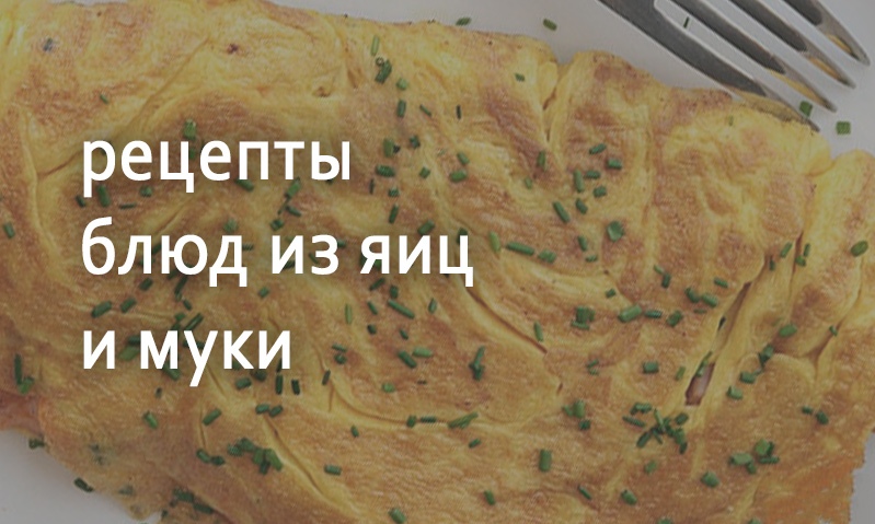 Рецепты блюд из яиц и муки