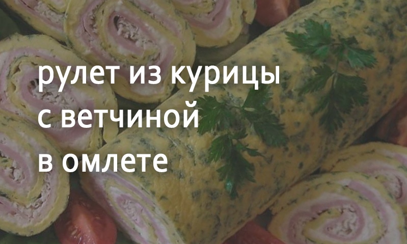 Рулет из курицы с ветчиной в омлете