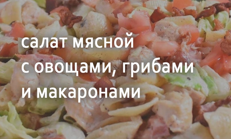 Салат мясной с овощами, грибами и макаронами